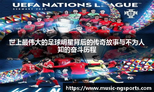 世上最伟大的足球明星背后的传奇故事与不为人知的奋斗历程