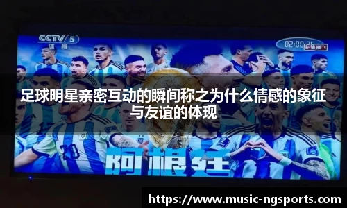 足球明星亲密互动的瞬间称之为什么情感的象征与友谊的体现